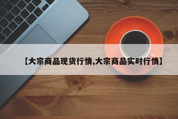 【大宗商品现货行情,大宗商品实时行情】