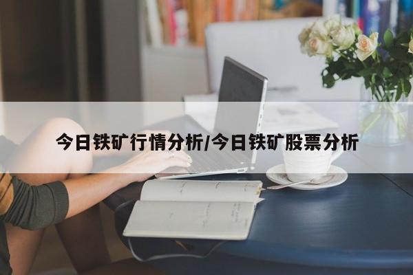 今日铁矿行情分析/今日铁矿股票分析