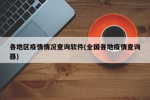 各地区疫情情况查询软件(全国各地疫情查询器)