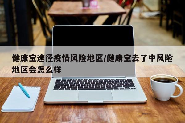 健康宝途径疫情风险地区/健康宝去了中风险地区会怎么样