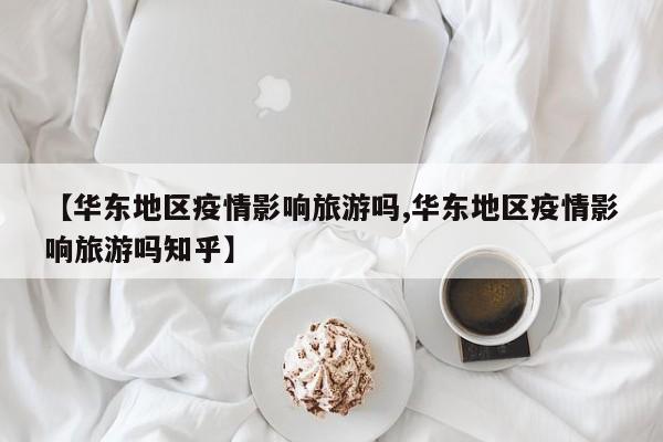 【华东地区疫情影响旅游吗,华东地区疫情影响旅游吗知乎】