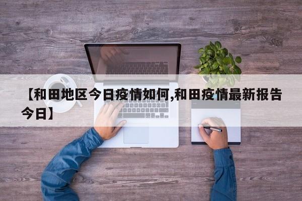 【和田地区今日疫情如何,和田疫情最新报告今日】
