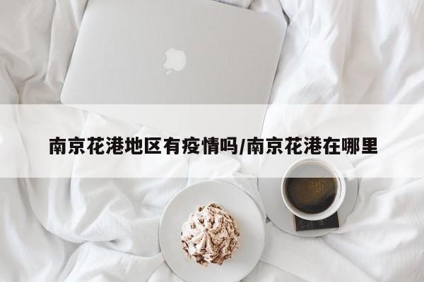 南京花港地区有疫情吗/南京花港在哪里