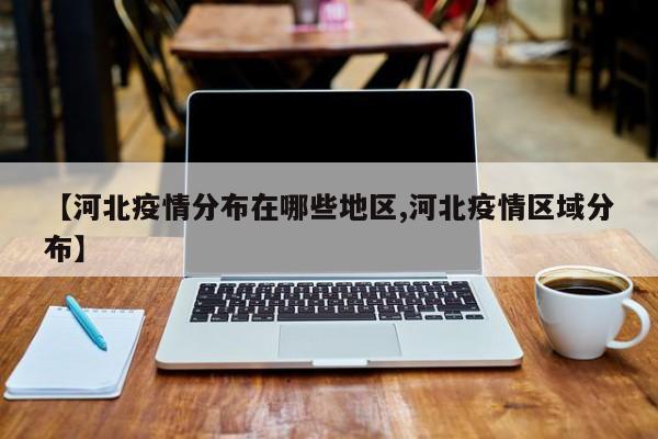 【河北疫情分布在哪些地区,河北疫情区域分布】