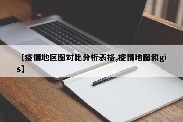 【疫情地区图对比分析表格,疫情地图和gis】