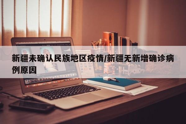 新疆未确认民族地区疫情/新疆无新增确诊病例原因