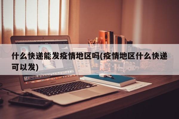 什么快递能发疫情地区吗(疫情地区什么快递可以发)