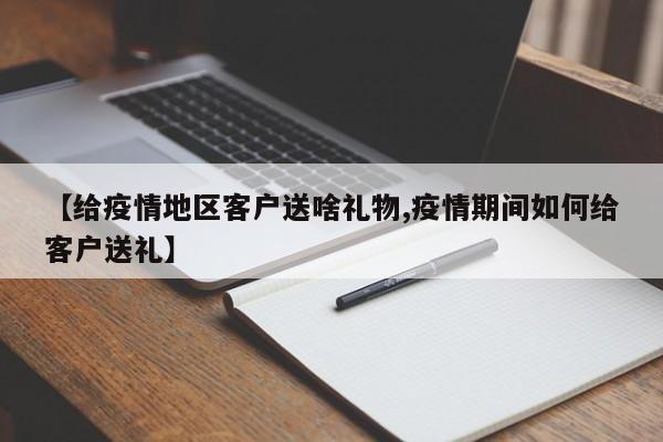 【给疫情地区客户送啥礼物,疫情期间如何给客户送礼】