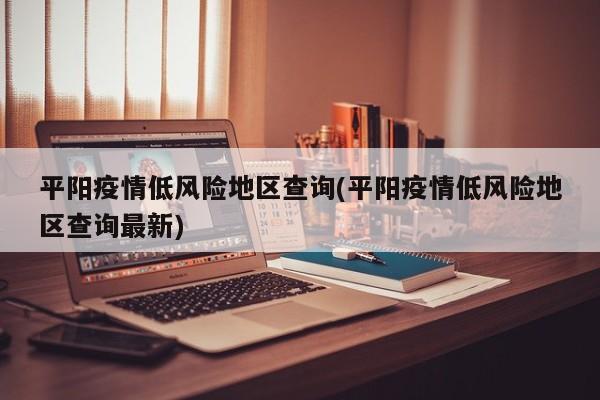 平阳疫情低风险地区查询(平阳疫情低风险地区查询最新)