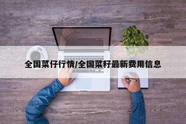 全国菜仔行情/全国菜籽最新费用信息
