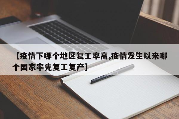 【疫情下哪个地区复工率高,疫情发生以来哪个国家率先复工复产】