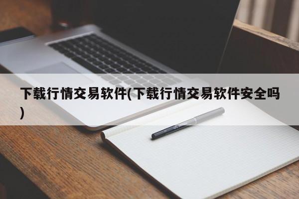 下载行情交易软件(下载行情交易软件安全吗)