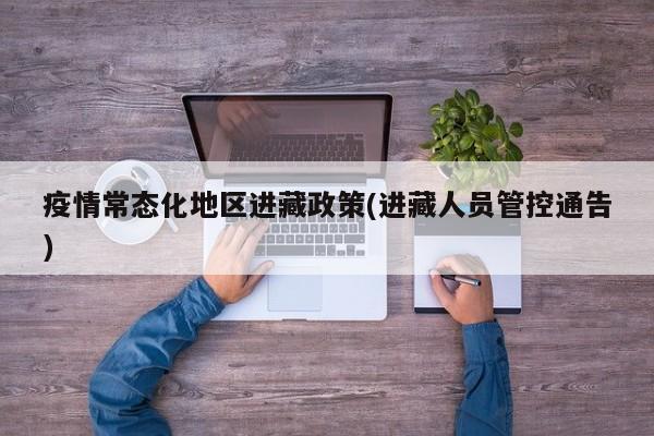 疫情常态化地区进藏政策(进藏人员管控通告)