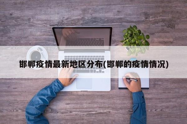 邯郸疫情最新地区分布(邯郸的疫情情况)