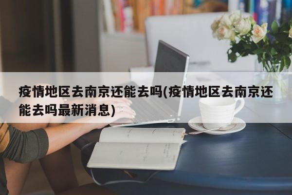 疫情地区去南京还能去吗(疫情地区去南京还能去吗最新消息)
