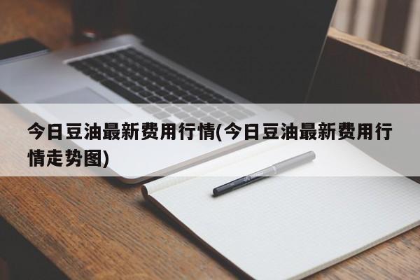 今日豆油最新费用行情(今日豆油最新费用行情走势图)