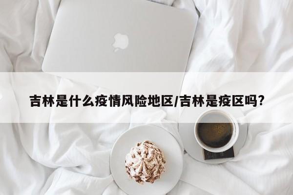 吉林是什么疫情风险地区/吉林是疫区吗?
