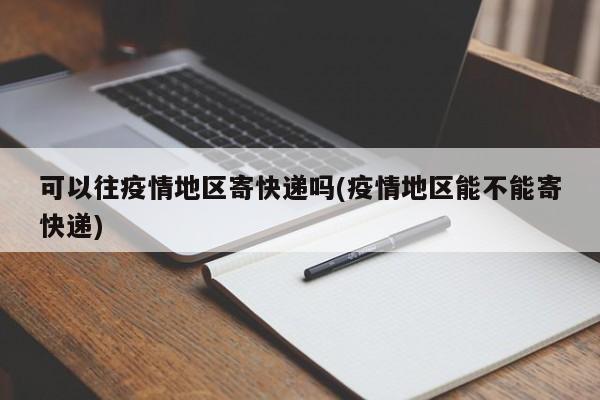 可以往疫情地区寄快递吗(疫情地区能不能寄快递)