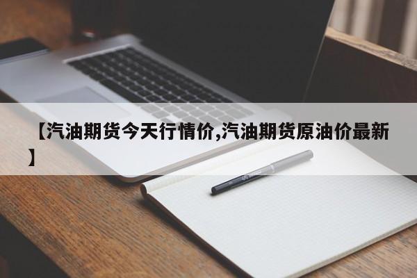 【汽油期货今天行情价,汽油期货原油价最新】