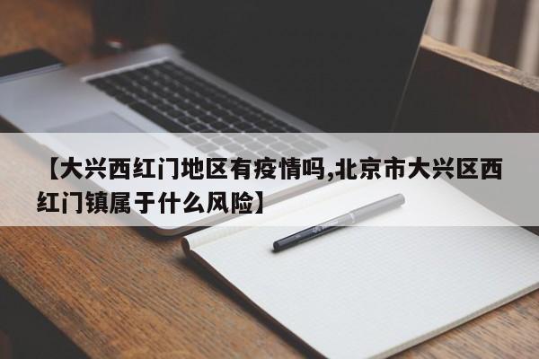 【大兴西红门地区有疫情吗,北京市大兴区西红门镇属于什么风险】