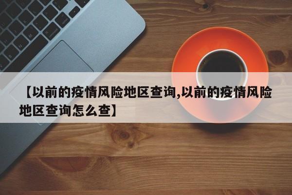 【以前的疫情风险地区查询,以前的疫情风险地区查询怎么查】
