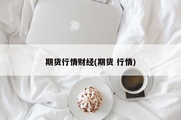 期货行情财经(期货 行情)