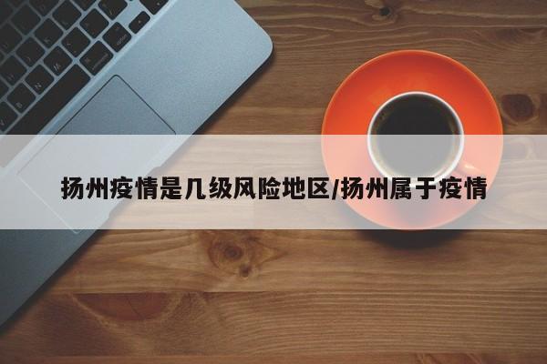 扬州疫情是几级风险地区/扬州属于疫情
