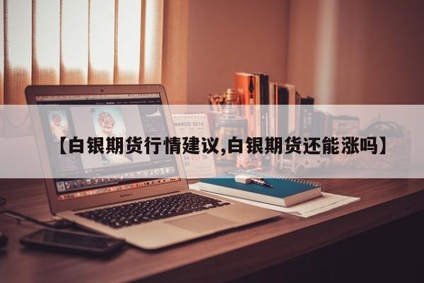 【白银期货行情建议,白银期货还能涨吗】
