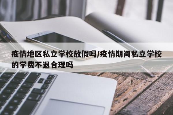 疫情地区私立学校放假吗/疫情期间私立学校的学费不退合理吗