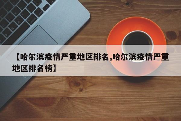 【哈尔滨疫情严重地区排名,哈尔滨疫情严重地区排名榜】
