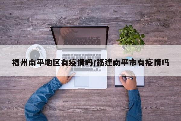 福州南平地区有疫情吗/福建南平市有疫情吗