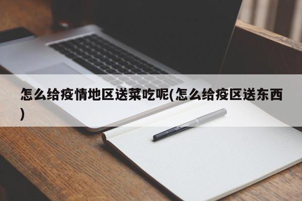 怎么给疫情地区送菜吃呢(怎么给疫区送东西)
