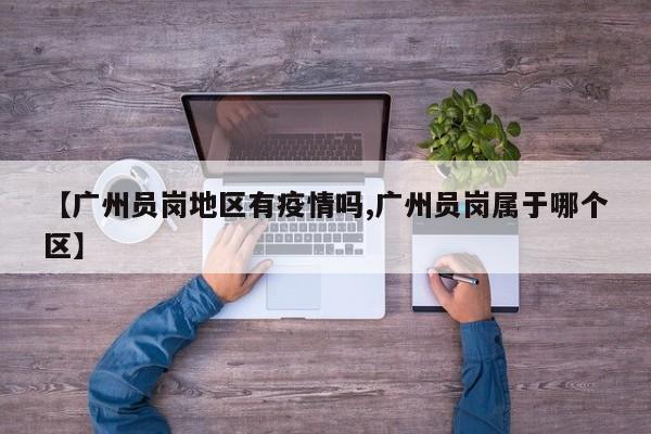 【广州员岗地区有疫情吗,广州员岗属于哪个区】