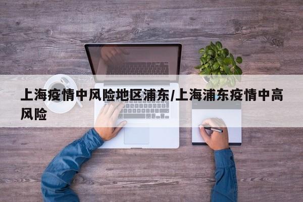 上海疫情中风险地区浦东/上海浦东疫情中高风险