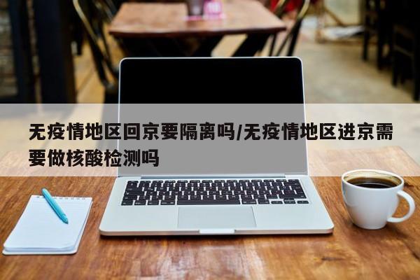 无疫情地区回京要隔离吗/无疫情地区进京需要做核酸检测吗
