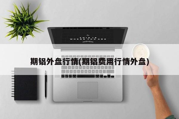 期铝外盘行情(期铝费用行情外盘)