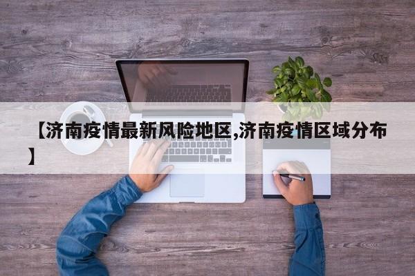 【济南疫情最新风险地区,济南疫情区域分布】
