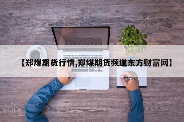 【郑煤期货行情,郑煤期货频道东方财富网】