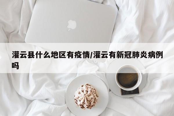 灌云县什么地区有疫情/灌云有新冠肺炎病例吗