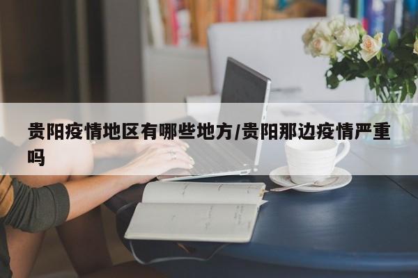 贵阳疫情地区有哪些地方/贵阳那边疫情严重吗