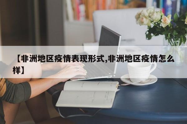 【非洲地区疫情表现形式,非洲地区疫情怎么样】