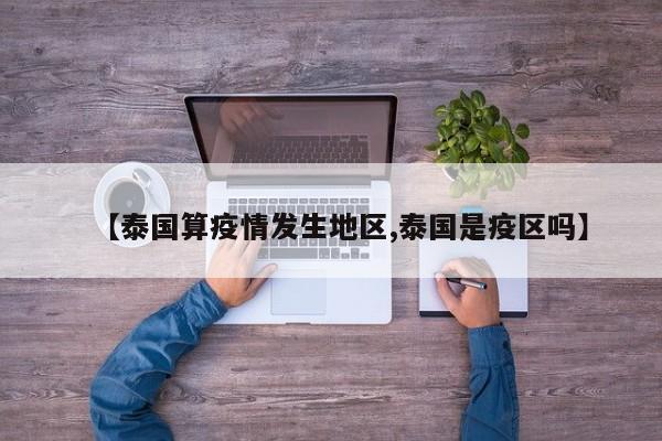【泰国算疫情发生地区,泰国是疫区吗】