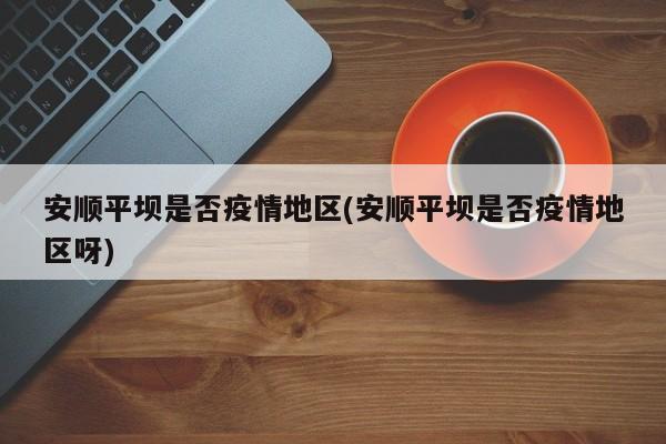 安顺平坝是否疫情地区(安顺平坝是否疫情地区呀)