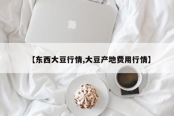 【东西大豆行情,大豆产地费用行情】