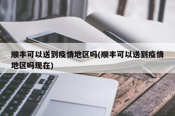 顺丰可以送到疫情地区吗(顺丰可以送到疫情地区吗现在)