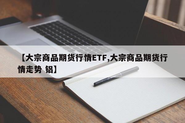 【大宗商品期货行情ETF,大宗商品期货行情走势 铝】