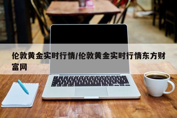 伦敦黄金实时行情/伦敦黄金实时行情东方财富网