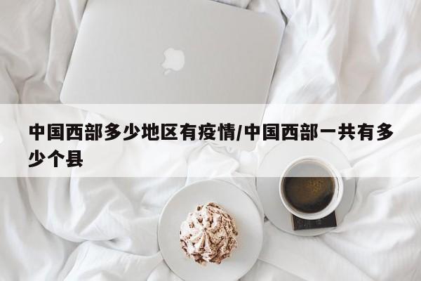 中国西部多少地区有疫情/中国西部一共有多少个县