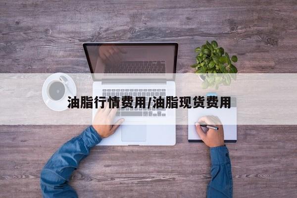 油脂行情费用/油脂现货费用