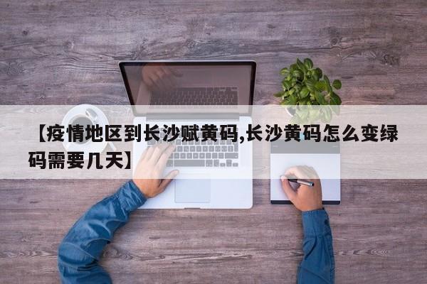 【疫情地区到长沙赋黄码,长沙黄码怎么变绿码需要几天】